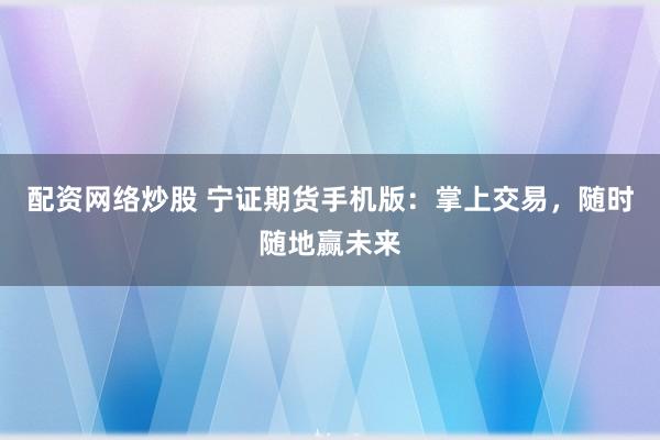 配资网络炒股 宁证期货手机版：掌上交易，随时随地赢未来