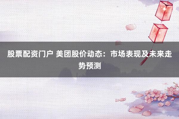 股票配资门户 美团股价动态:市场表现及未来走势预测