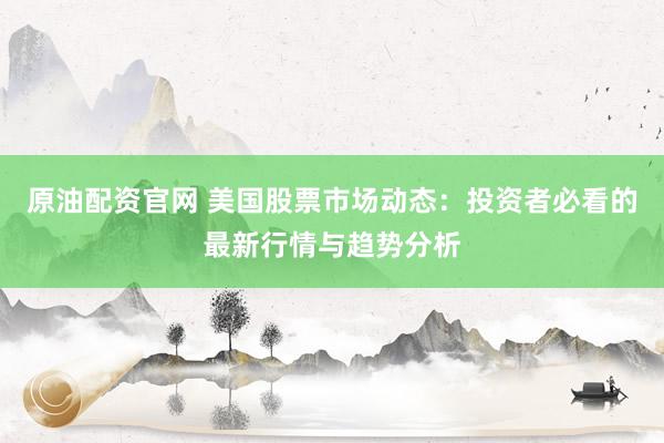 原油配资官网 美国股票市场动态:投资者必看的最新行情与趋势分析