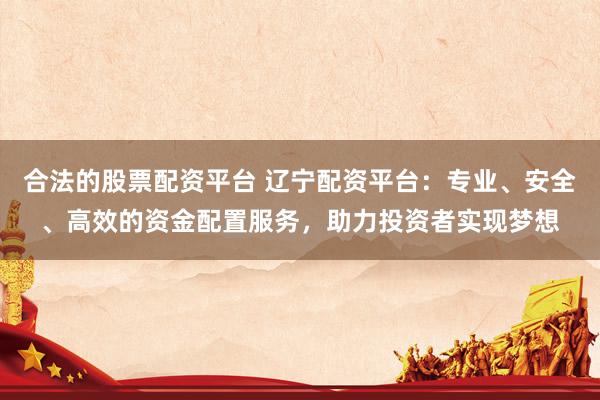 合法的股票配资平台 辽宁配资平台:专业、安全、高效的资金配置服务,助力投资者实现梦想