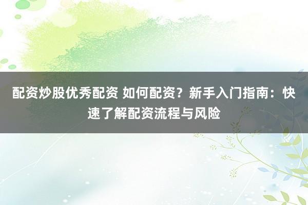 配资炒股优秀配资 如何配资?新手入门指南:快速了解配资流程与风险