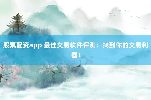 股票配资app 最佳交易软件评测:找到你的交易利器!