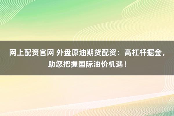 网上配资官网 外盘原油期货配资:高杠杆掘金,助您把握国际油价机遇!