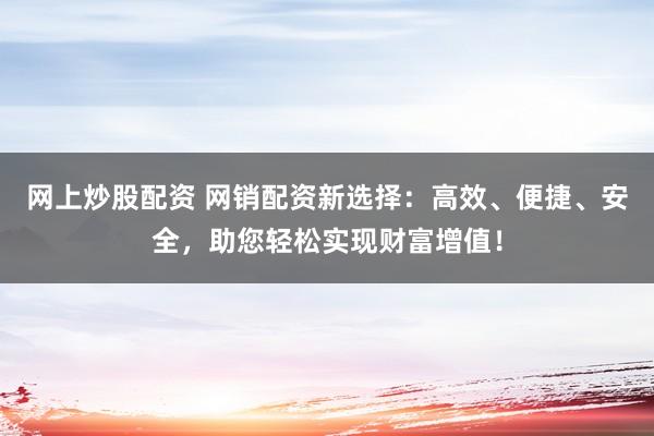网上炒股配资 网销配资新选择:高效、便捷、安全,助您轻松实现财富增值!