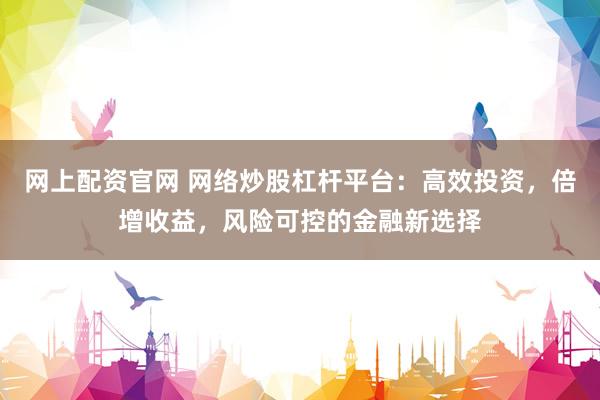 网上配资官网 网络炒股杠杆平台:高效投资,倍增收益,风险可控的金融新选择
