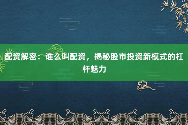 配资解密:谁么叫配资,揭秘股市投资新模式的杠杆魅力
