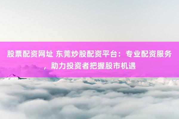 股票配资网址 东莞炒股配资平台:专业配资服务,助力投资者把握股市机遇