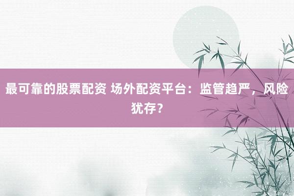 最可靠的股票配资 场外配资平台:监管趋严,风险犹存?