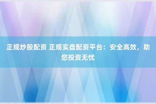 正规炒股配资 正规实盘配资平台:安全高效,助您投资无忧