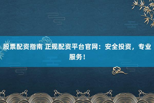 股票配资指南 正规配资平台官网:安全投资,专业服务!