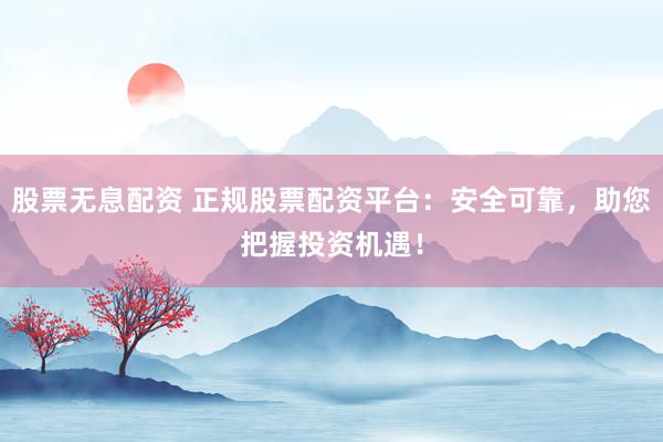 股票无息配资 正规股票配资平台:安全可靠,助您把握投资机遇!