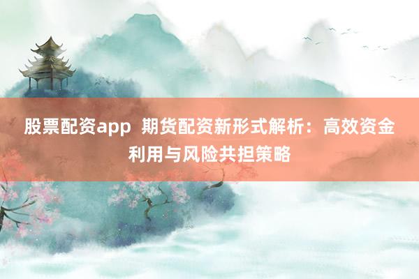 股票配资app 期货配资新形式解析:高效资金利用与风险共担策略