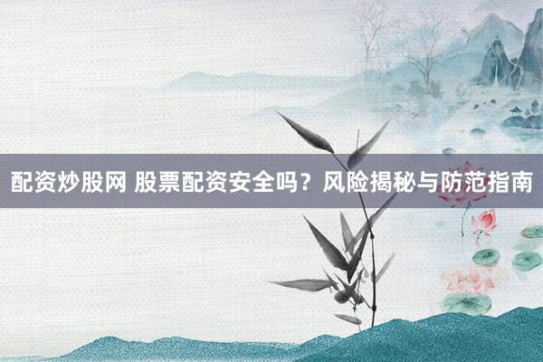 配资炒股网 股票配资安全吗？风险揭秘与防范指南