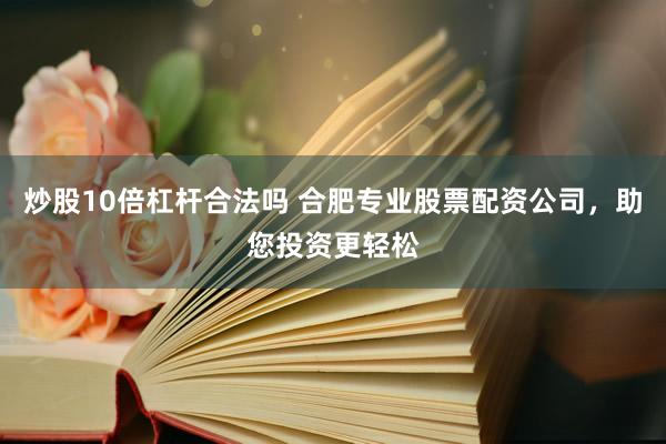 炒股10倍杠杆合法吗 合肥专业股票配资公司，助您投资更轻松