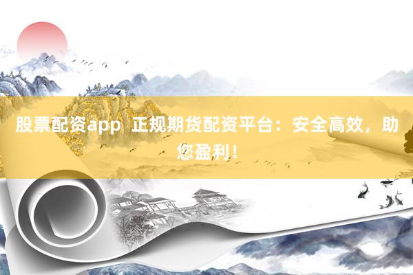 股票配资app  正规期货配资平台：安全高效，助您盈利！