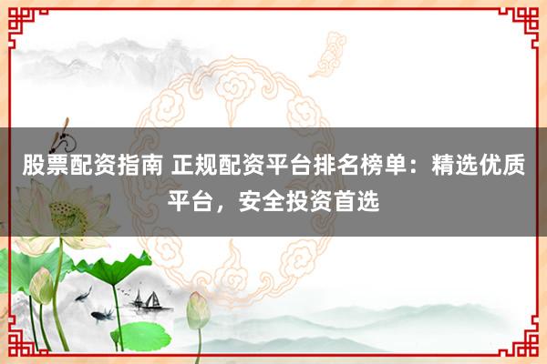 股票配资指南 正规配资平台排名榜单：精选优质平台，安全投资首选