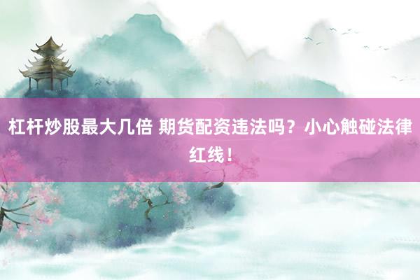 杠杆炒股最大几倍 期货配资违法吗？小心触碰法律红线！