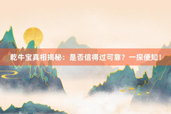 乾牛宝真相揭秘:是否信得过可靠?一探便知!