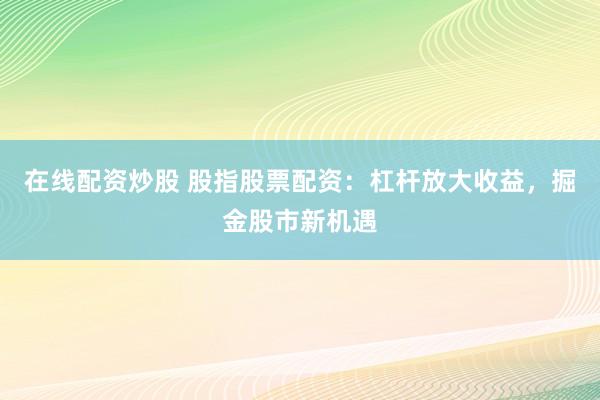 在线配资炒股 股指股票配资：杠杆放大收益，掘金股市新机遇