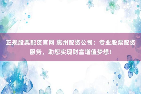 正规股票配资官网 惠州配资公司:专业股票配资服务,助您实现财富增值梦想!
