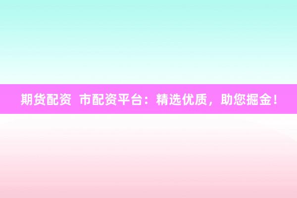 期货配资  市配资平台：精选优质，助您掘金！