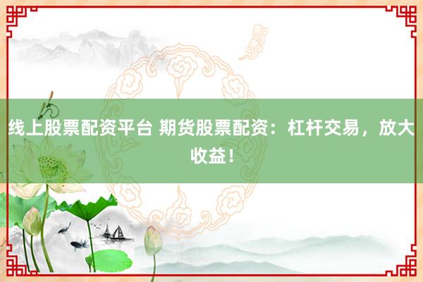线上股票配资平台 期货股票配资：杠杆交易，放大收益！