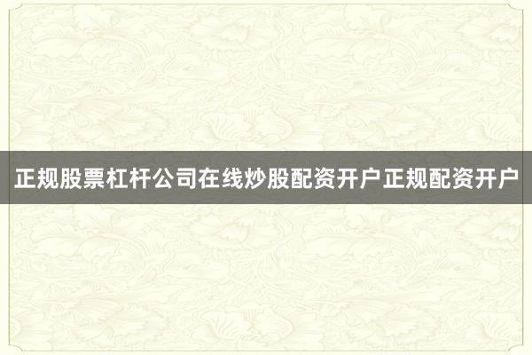正规股票杠杆公司在线炒股配资开户正规配资开户