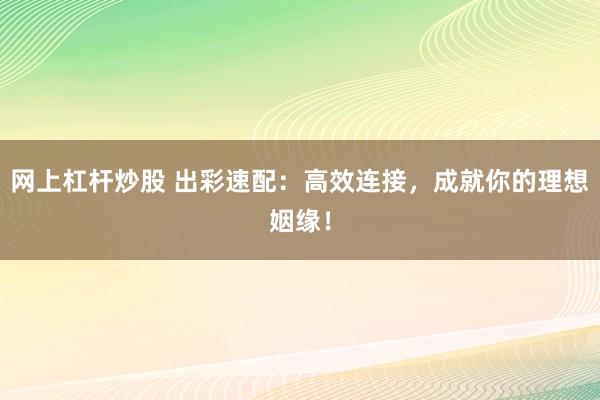 网上杠杆炒股 出彩速配：高效连接，成就你的理想姻缘！