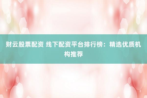 财云股票配资 线下配资平台排行榜：精选优质机构推荐