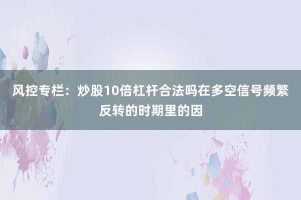 风控专栏：炒股10倍杠杆合法吗在多空信号频繁反转的时期里的因