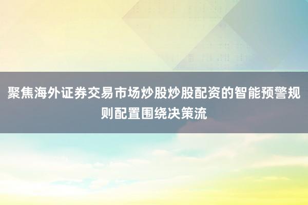 聚焦海外证券交易市场炒股炒股配资的智能预警规则配置围绕决策流