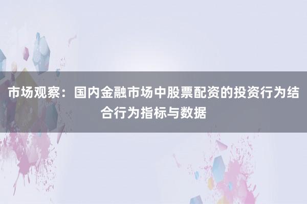 市场观察:国内金融市场中股票配资的投资行为结合行为指标与数据