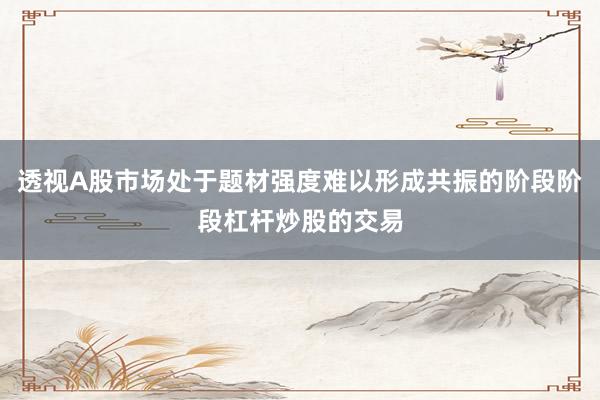 透视A股市场处于题材强度难以形成共振的阶段阶段杠杆炒股的交易