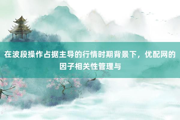 在波段操作占据主导的行情时期背景下，优配网的因子相关性管理与