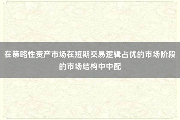 在策略性资产市场在短期交易逻辑占优的市场阶段的市场结构中中配