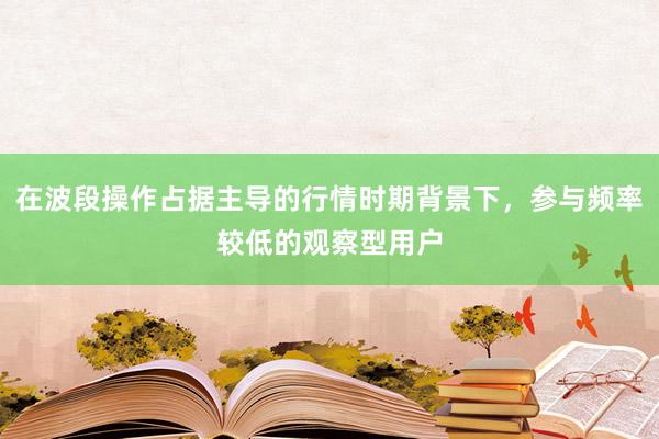 在波段操作占据主导的行情时期背景下，参与频率较低的观察型用户