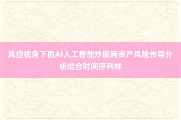 风控视角下的AI人工智能炒股跨资产风险传导分析结合时间序列样