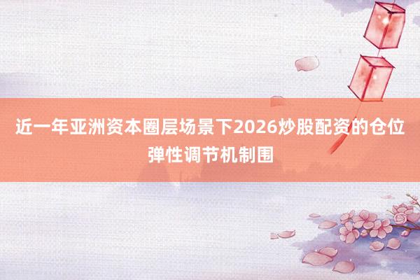 近一年亚洲资本圈层场景下2026炒股配资的仓位弹性调节机制围