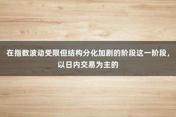 在指数波动受限但结构分化加剧的阶段这一阶段，以日内交易为主的