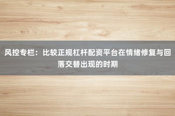 风控专栏：比较正规杠杆配资平台在情绪修复与回落交替出现的时期