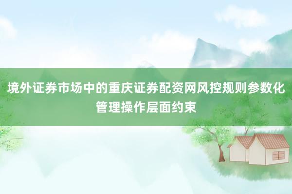 境外证券市场中的重庆证券配资网风控规则参数化管理操作层面约束