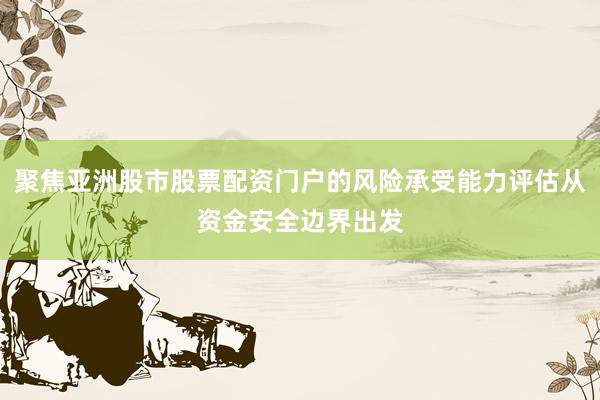 聚焦亚洲股市股票配资门户的风险承受能力评估从资金安全边界出发