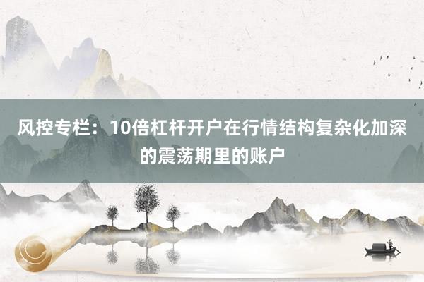 风控专栏：10倍杠杆开户在行情结构复杂化加深的震荡期里的账户