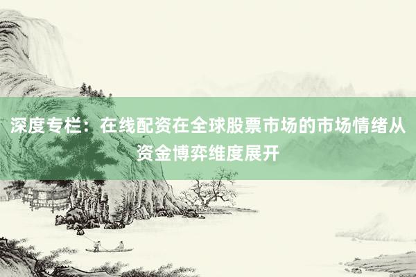 深度专栏：在线配资在全球股票市场的市场情绪从资金博弈维度展开