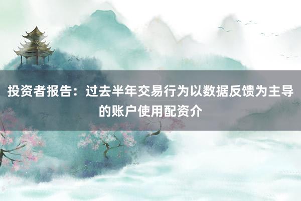 投资者报告：过去半年交易行为以数据反馈为主导的账户使用配资介