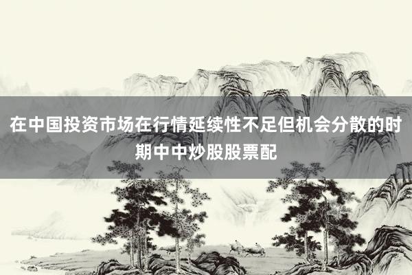 在中国投资市场在行情延续性不足但机会分散的时期中中炒股股票配