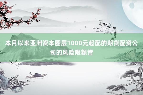本月以来亚洲资本圈层1000元起配的期货配资公司的风险限额管