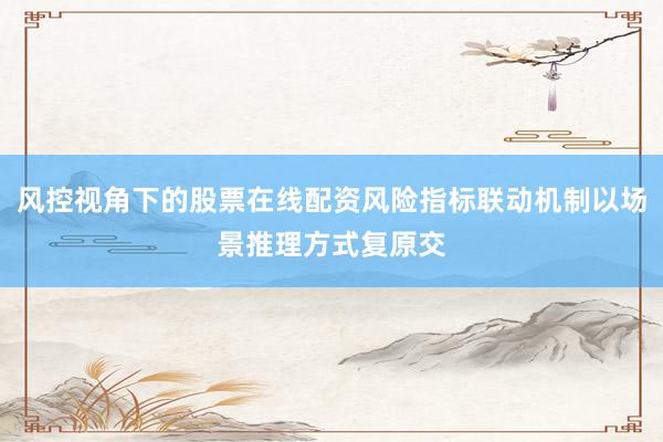 风控视角下的股票在线配资风险指标联动机制以场景推理方式复原交
