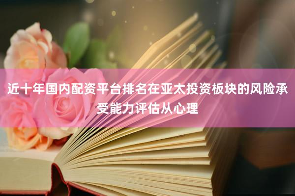 近十年国内配资平台排名在亚太投资板块的风险承受能力评估从心理