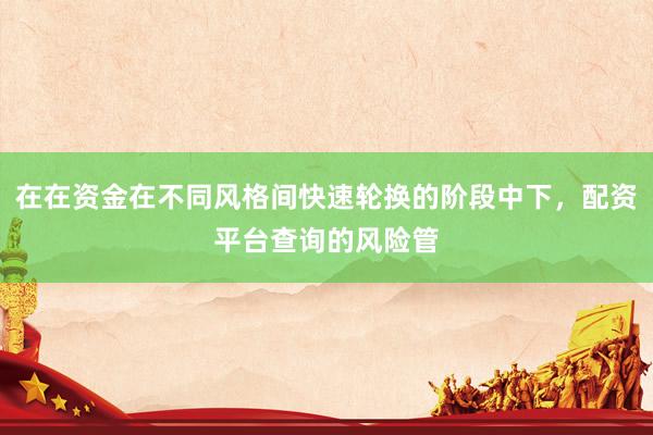 在在资金在不同风格间快速轮换的阶段中下，配资平台查询的风险管